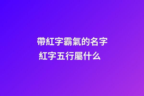 帶紅字霸氣的名字 紅字五行屬什么
